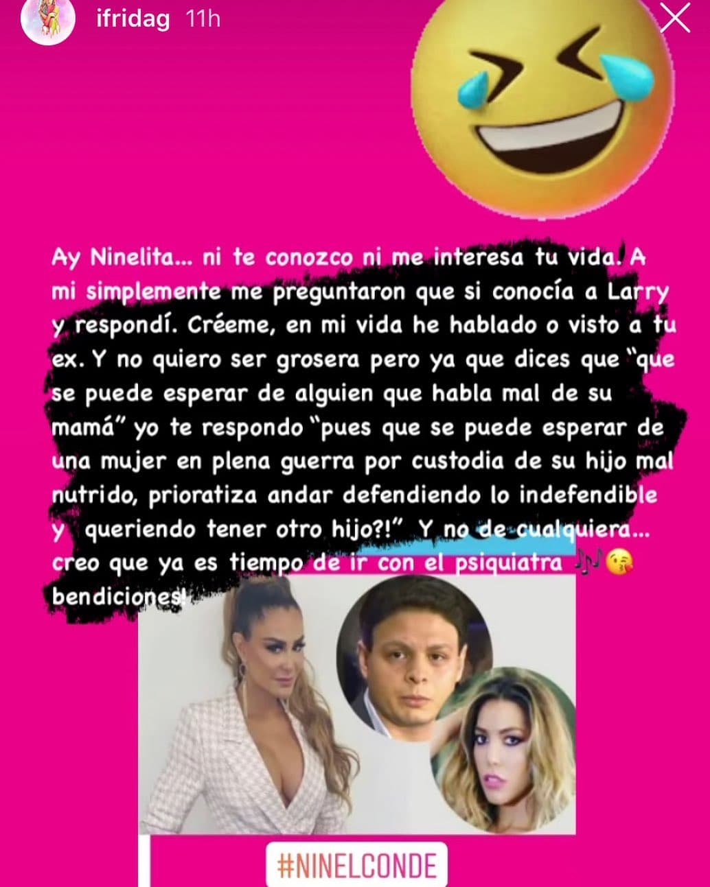 “Créeme, en mi vida he hablado o visto a tu ex. Y no quiero ser grosera pero ya que dices ‘que se puede esperar de alguien que habla mal de su mamá’, yo te respondo ‘pues que se puede esperar de una mujer que en plena guerra por custodia de su hijo (…), prioriza andar defendiendo lo indefendible y queriendo tener otro hijo’. Y no de cualquiera… creo que ya es tiempo de ir con el psiquiatra. Bendiciones”, remató.